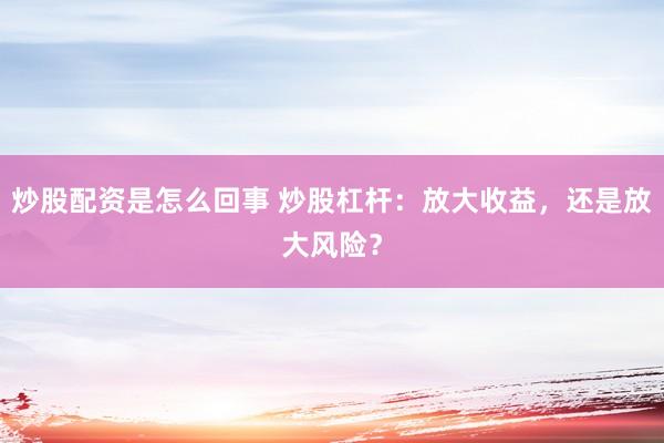 炒股配资是怎么回事 炒股杠杆：放大收益，还是放大风险？
