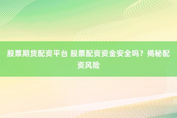 股票期货配资平台 股票配资资金安全吗？揭秘配资风险