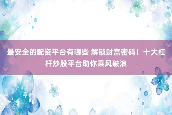 最安全的配资平台有哪些 解锁财富密码！十大杠杆炒股平台助你乘风破浪