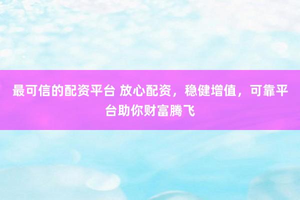 最可信的配资平台 放心配资，稳健增值，可靠平台助你财富腾飞