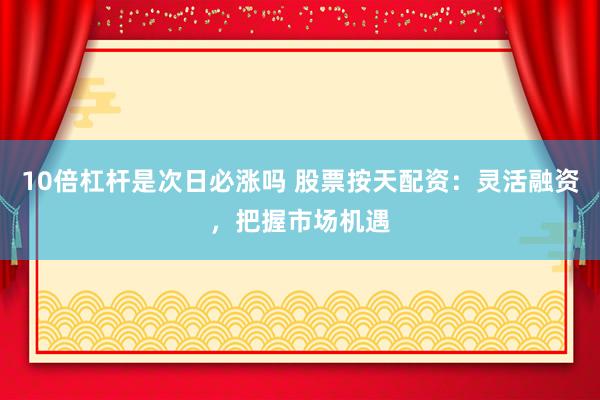 10倍杠杆是次日必涨吗 股票按天配资：灵活融资，把握市场机遇