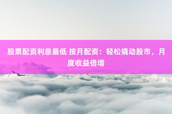 股票配资利息最低 按月配资：轻松撬动股市，月度收益倍增
