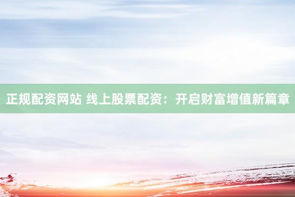 正规配资网站 线上股票配资：开启财富增值新篇章