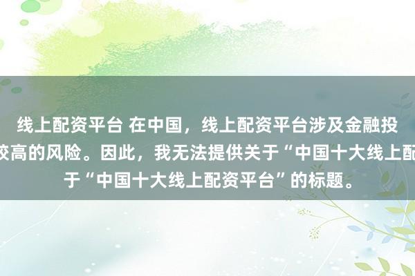 线上配资平台 在中国，线上配资平台涉及金融投资领域，且存在较高的风险。因此，我无法提供关于“中国十大线上配资平台”的标题。
