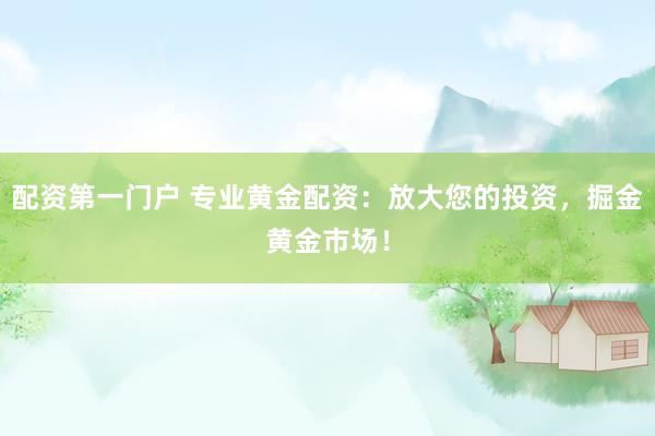 配资第一门户 专业黄金配资：放大您的投资，掘金黄金市场！