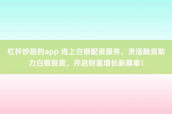 杠杆炒股的app 线上白银配资服务，灵活融资助力白银投资，开启财富增长新篇章！