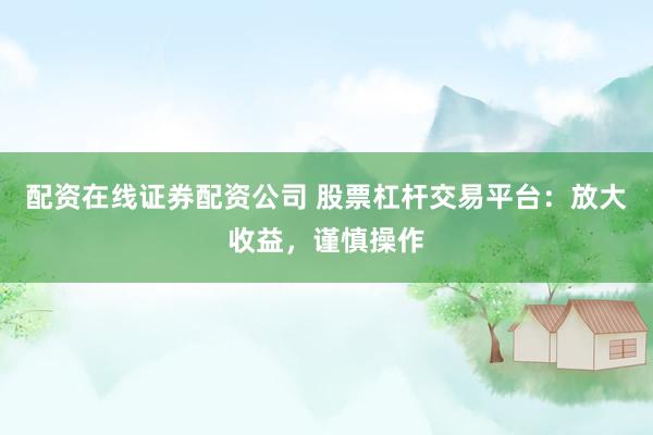 配资在线证券配资公司 股票杠杆交易平台：放大收益，谨慎操作