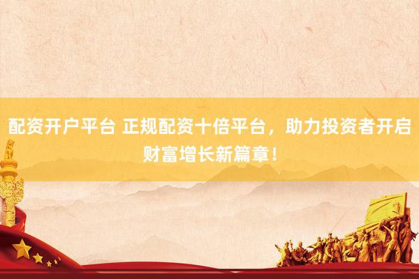 配资开户平台 正规配资十倍平台，助力投资者开启财富增长新篇章！
