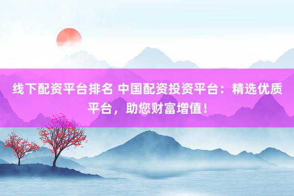 线下配资平台排名 中国配资投资平台：精选优质平台，助您财富增值！