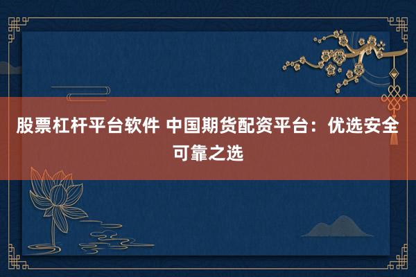 股票杠杆平台软件 中国期货配资平台：优选安全可靠之选