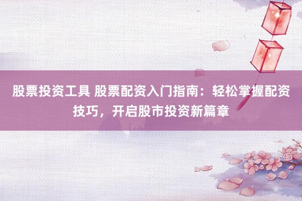 股票投资工具 股票配资入门指南：轻松掌握配资技巧，开启股市投资新篇章