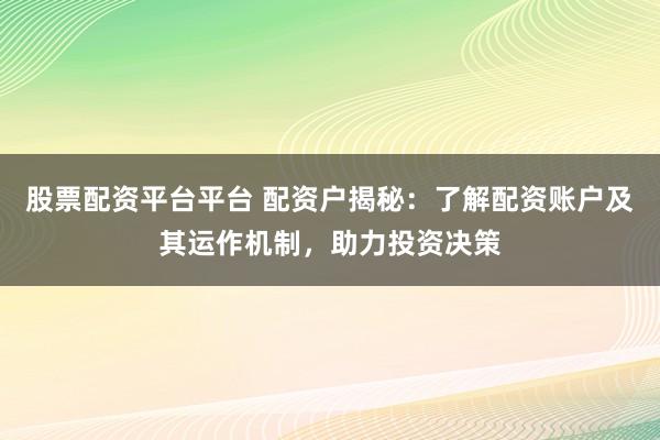 股票配资平台平台 配资户揭秘：了解配资账户及其运作机制，助力投资决策