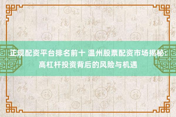 正规配资平台排名前十 温州股票配资市场揭秘：高杠杆投资背后的风险与机遇