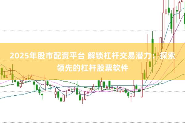 2025年股市配资平台 解锁杠杆交易潜力：探索领先的杠杆股票软件