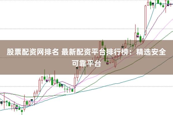 股票配资网排名 最新配资平台排行榜：精选安全可靠平台