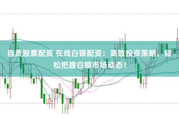 自贡股票配资 在线白银配资：高效投资策略，轻松把握白银市场动态！
