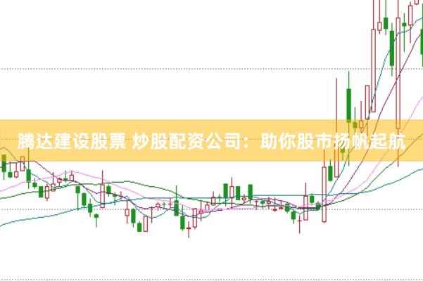 腾达建设股票 炒股配资公司：助你股市扬帆起航
