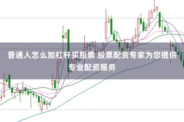 普通人怎么加杠杆买股票 股票配资专家为您提供专业配资服务