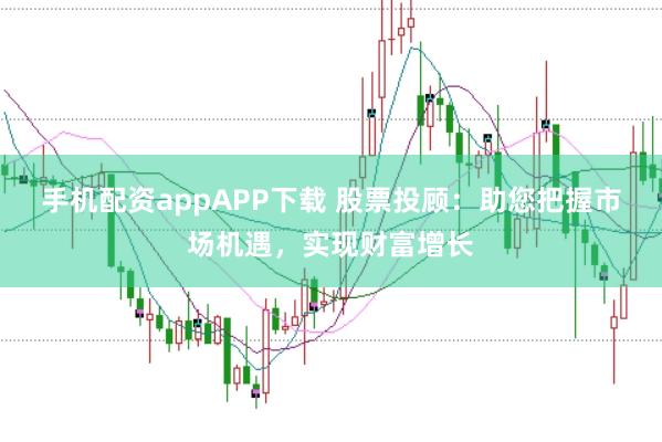 手机配资appAPP下载 股票投顾：助您把握市场机遇，实现财富增长