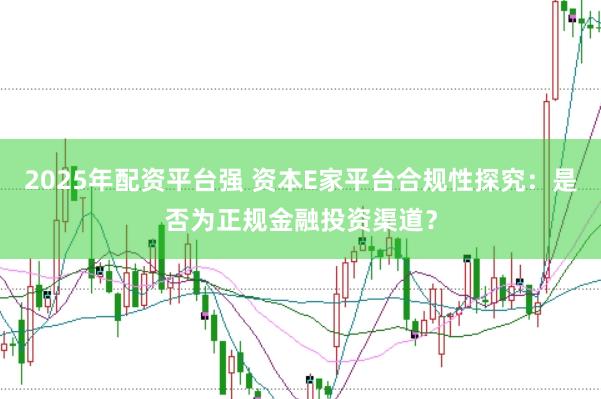 2025年配资平台强 资本E家平台合规性探究：是否为正规金融投资渠道？
