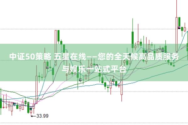 中证50策略 五星在线——您的全天候高品质服务与娱乐一站式平台