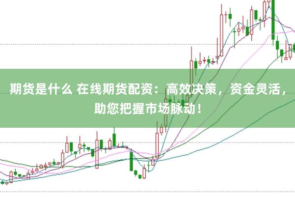 期货是什么 在线期货配资：高效决策，资金灵活，助您把握市场脉动！