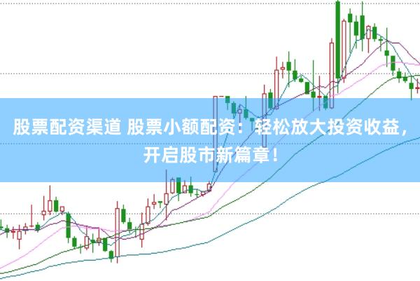 股票配资渠道 股票小额配资：轻松放大投资收益，开启股市新篇章！