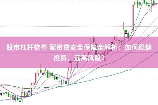 股市杠杆软件 配资贷安全保障全解析：如何稳健投资，远离风险？