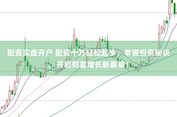 配资实盘开户 配资十万轻松起步，掌握投资秘诀，开启财富增长新篇章！