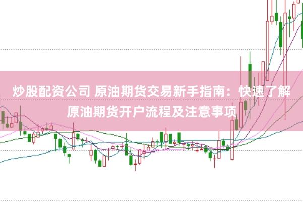 炒股配资公司 原油期货交易新手指南：快速了解原油期货开户流程及注意事项
