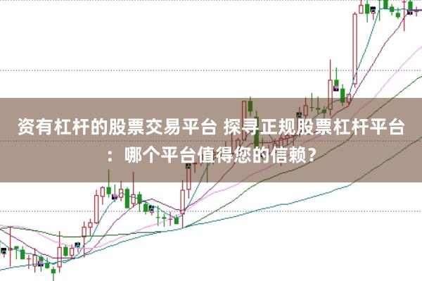 资有杠杆的股票交易平台 探寻正规股票杠杆平台：哪个平台值得您的信赖？