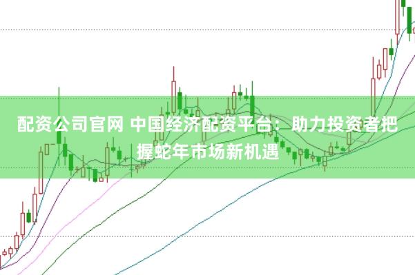 配资公司官网 中国经济配资平台：助力投资者把握蛇年市场新机遇
