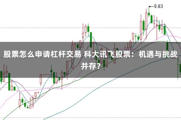 股票怎么申请杠杆交易 科大讯飞股票：机遇与挑战并存？