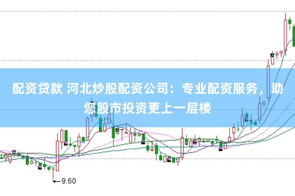 配资贷款 河北炒股配资公司：专业配资服务，助您股市投资更上一层楼