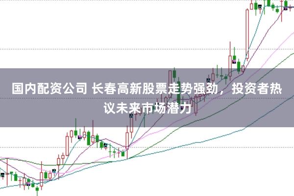 国内配资公司 长春高新股票走势强劲，投资者热议未来市场潜力
