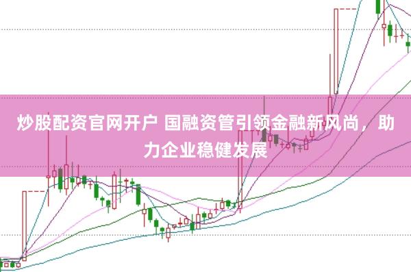 炒股配资官网开户 国融资管引领金融新风尚，助力企业稳健发展