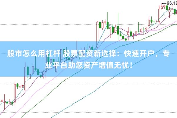 股市怎么用杠杆 股票配资新选择：快速开户，专业平台助您资产增值无忧！