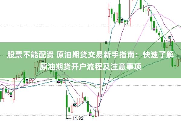 股票不能配资 原油期货交易新手指南：快速了解原油期货开户流程及注意事项