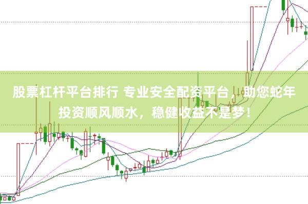 股票杠杆平台排行 专业安全配资平台，助您蛇年投资顺风顺水，稳健收益不是梦！