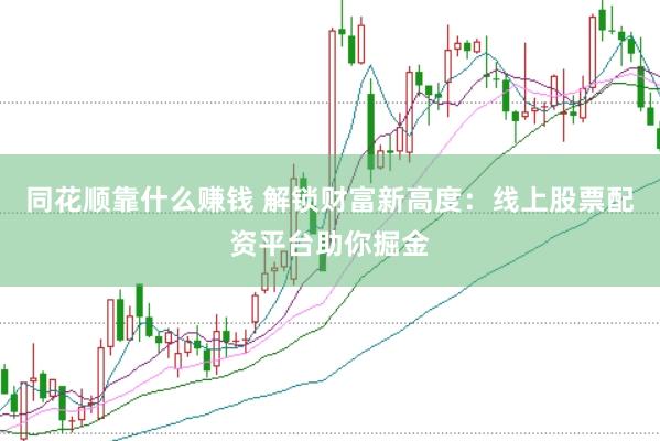 同花顺靠什么赚钱 解锁财富新高度：线上股票配资平台助你掘金