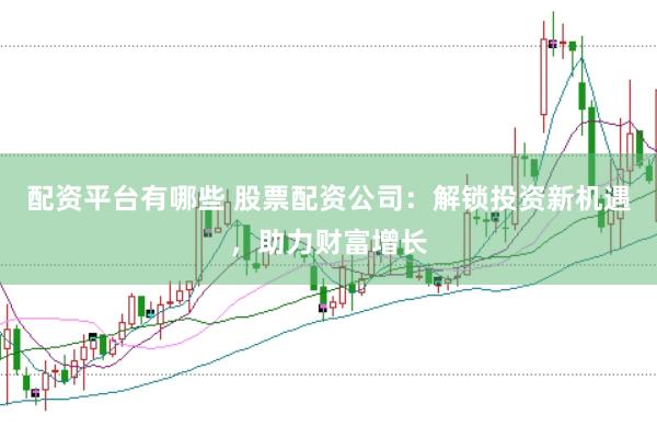 配资平台有哪些 股票配资公司：解锁投资新机遇，助力财富增长