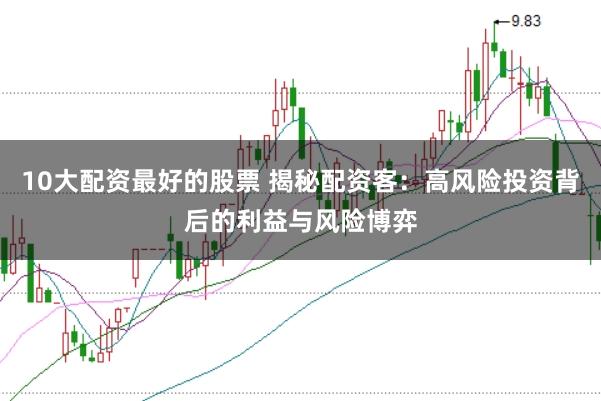 10大配资最好的股票 揭秘配资客：高风险投资背后的利益与风险博弈
