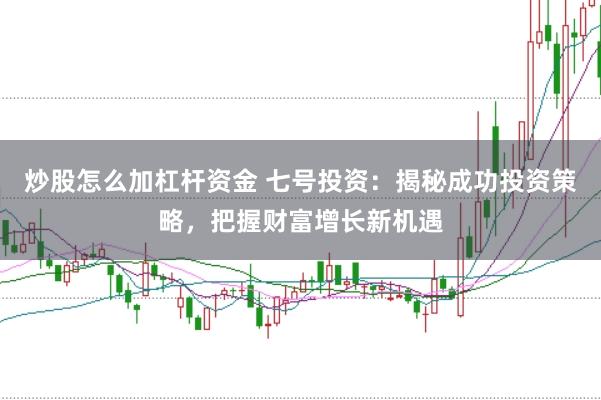 炒股怎么加杠杆资金 七号投资：揭秘成功投资策略，把握财富增长新机遇