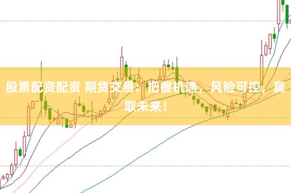 股票配资配资 期货交易：把握机遇，风险可控，赢取未来！