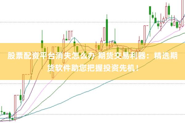 股票配资平台消失怎么办 期货交易利器：精选期货软件助您把握投资先机！