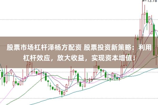 股票市场杠杆泽杨方配资 股票投资新策略：利用杠杆效应，放大收益，实现资本增值！