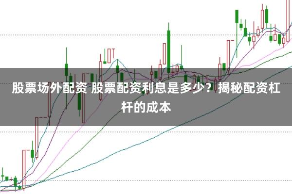股票场外配资 股票配资利息是多少？揭秘配资杠杆的成本