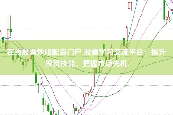 在线股票炒股配资门户 股票学习交流平台：提升投资技能，把握市场先机