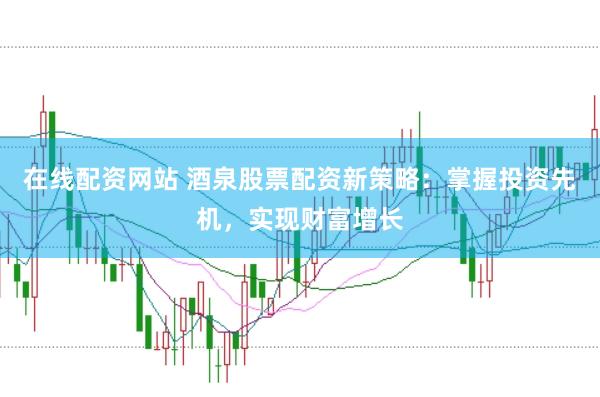 在线配资网站 酒泉股票配资新策略：掌握投资先机，实现财富增长