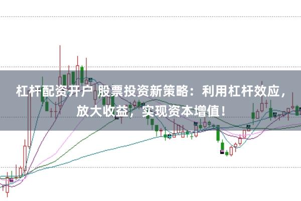 杠杆配资开户 股票投资新策略：利用杠杆效应，放大收益，实现资本增值！